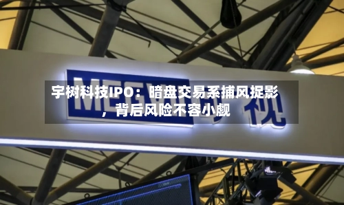 宇树科技IPO：暗盘交易系捕风捉影，背后风险不容小觑-第2张图片