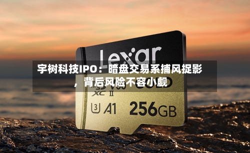 宇树科技IPO：暗盘交易系捕风捉影，背后风险不容小觑