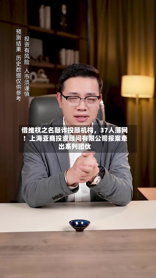 借维权之名敲诈投顾机构	，37人落网！上海亚商投资顾问有限公司报案牵出系列团伙-第3张图片