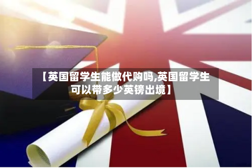 【英国留学生能做代购吗,英国留学生可以带多少英镑出境】