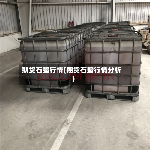 期货石蜡行情(期货石蜡行情分析)-第2张图片
