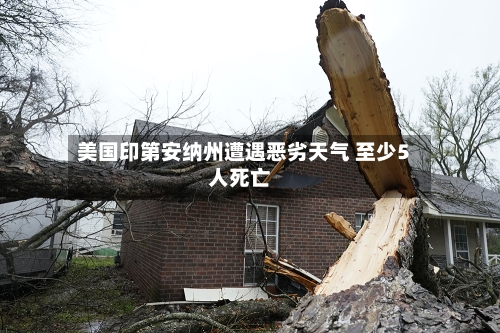 美国印第安纳州遭遇恶劣天气 至少5人死亡