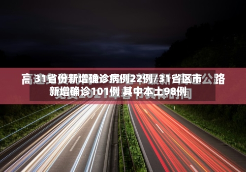 31省份新增确诊病例22例/31省区市新增确诊101例 其中本土98例