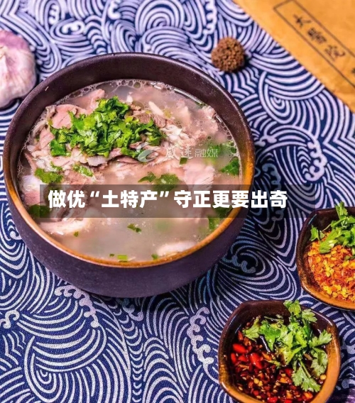 做优“土特产”守正更要出奇-第2张图片