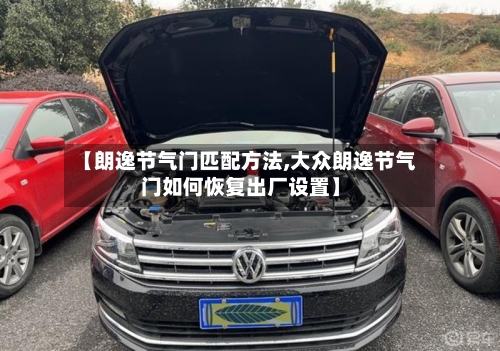 【朗逸节气门匹配方法,大众朗逸节气门如何恢复出厂设置】