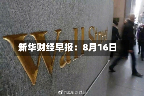 新华财经早报:8月16日-第1张图片