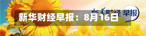 新华财经早报:8月16日-第3张图片