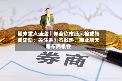 周末重点速递丨券商称市场风格或转向轮动；关注金刚石散热、商业航天等布局机会-第3张图片