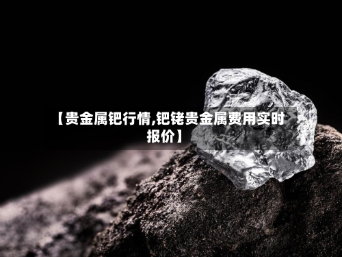 【贵金属钯行情,钯铑贵金属费用实时报价】