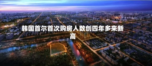 韩国首尔首次购房人数创四年多来新高