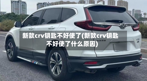 新款crv钥匙不好使了(新款crv钥匙不好使了什么原因)