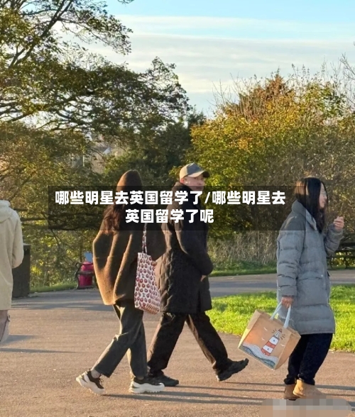 哪些明星去英国留学了/哪些明星去英国留学了呢