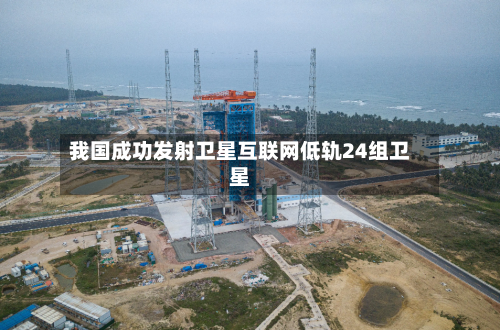 我国成功发射卫星互联网低轨24组卫星-第2张图片