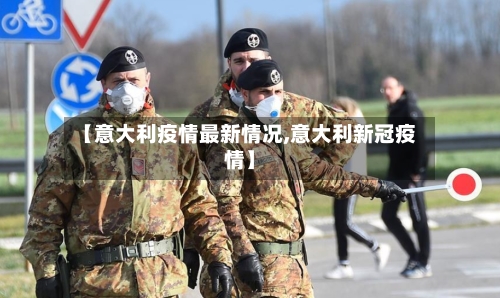 【意大利疫情最新情况,意大利新冠疫情】
