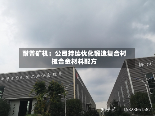 耐普矿机：公司持续优化锻造复合衬板合金材料配方-第2张图片