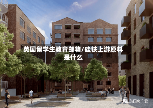 英国留学生教育邮箱/硅铁上游原料是什么