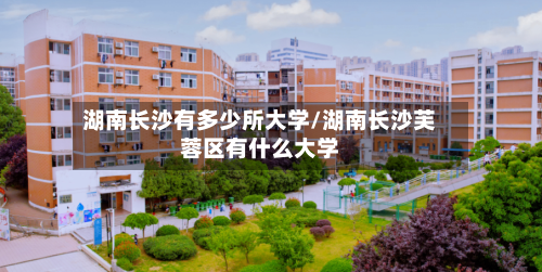 湖南长沙有多少所大学/湖南长沙芙蓉区有什么大学