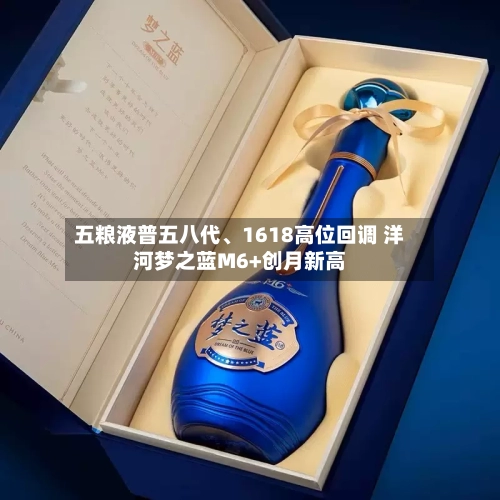 五粮液普五八代	、1618高位回调 洋河梦之蓝M6+创月新高-第2张图片