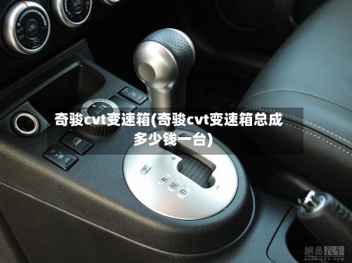奇骏cvt变速箱(奇骏cvt变速箱总成多少钱一台)
