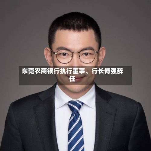 东莞农商银行执行董事、行长傅强辞任-第3张图片