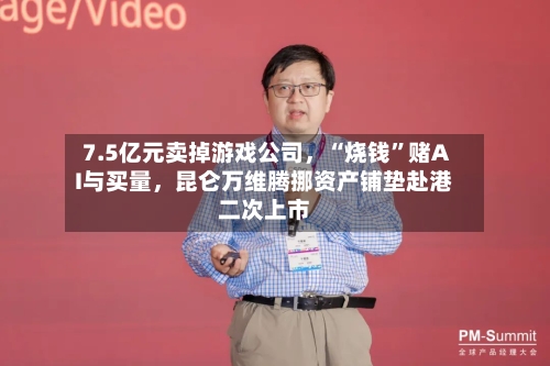 7.5亿元卖掉游戏公司	，“烧钱”赌AI与买量，昆仑万维腾挪资产铺垫赴港二次上市-第2张图片