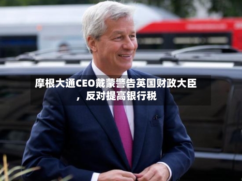 摩根大通CEO戴蒙警告英国财政大臣，反对提高银行税