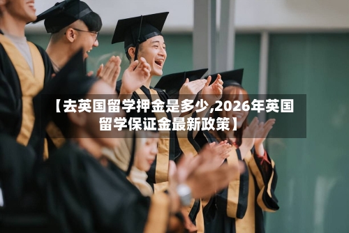 【去英国留学押金是多少,2026年英国留学保证金最新政策】-第2张图片