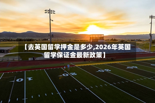 【去英国留学押金是多少,2026年英国留学保证金最新政策】-第3张图片