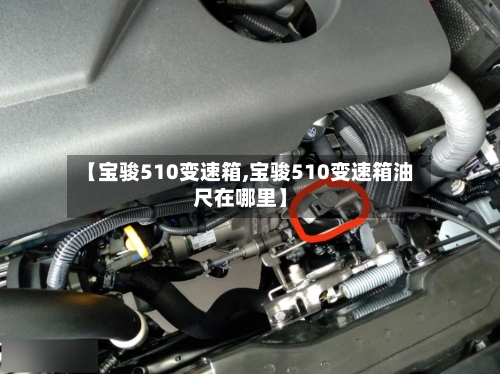 【宝骏510变速箱,宝骏510变速箱油尺在哪里】