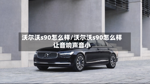 沃尔沃s90怎么样/沃尔沃s90怎么样让音响声音小-第2张图片