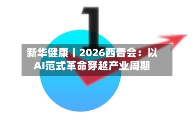 新华健康丨2026西普会：以AI范式革命穿越产业周期