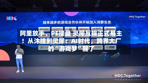 阿里放手、PE接盘 灵犀互娱正式易主！从沐瞳到灵犀：AI时代	，跨界大厂的“游戏梦	”醒了-第1张图片