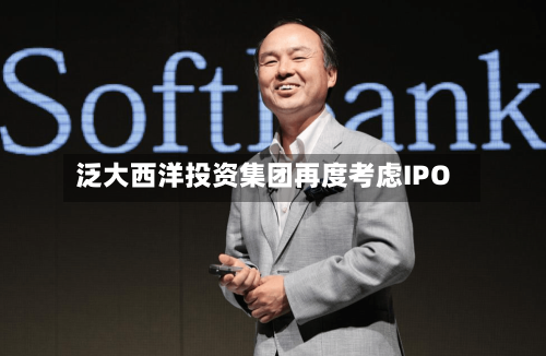 泛大西洋投资集团再度考虑IPO-第3张图片