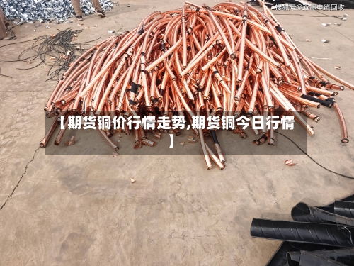 【期货铜价行情走势,期货铜今日行情】