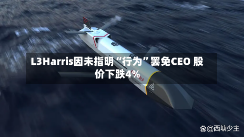 L3Harris因未指明“行为”罢免CEO 股价下跌4%-第2张图片