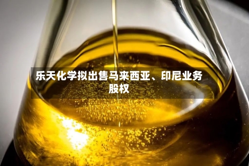 乐天化学拟出售马来西亚、印尼业务股权