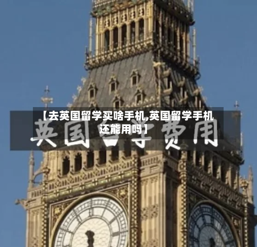 【去英国留学买啥手机,英国留学手机还能用吗】