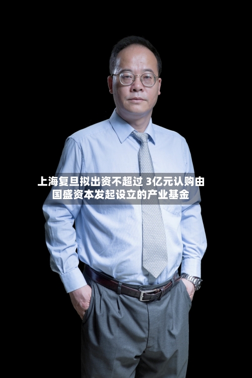 上海复旦拟出资不超过 3亿元认购由国盛资本发起设立的产业基金-第1张图片