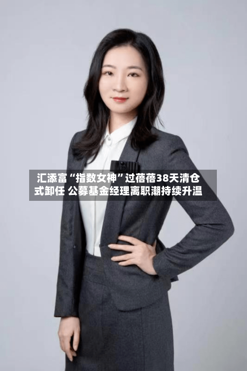 汇添富“指数女神”过蓓蓓38天清仓式卸任 公募基金经理离职潮持续升温-第3张图片