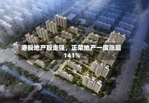 港股地产股走强，正荣地产一度涨超141%-第1张图片