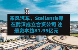 东风汽车、Stellantis等在武汉成立合资公司 注册资本约81.95亿元-第2张图片