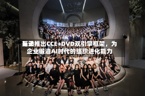 每天互动推出CCE+DVD双引擎框架，为企业锻造AI时代的组织进化能力-第3张图片
