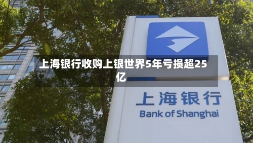 上海银行收购上银世界5年亏损超25亿-第3张图片