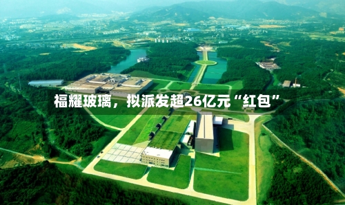 福耀玻璃，拟派发超26亿元“红包	”-第2张图片