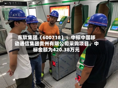 东软集团（600718）：中标中国移动通信集团贵州有限公司采购项目，中标金额为420.38万元-第3张图片