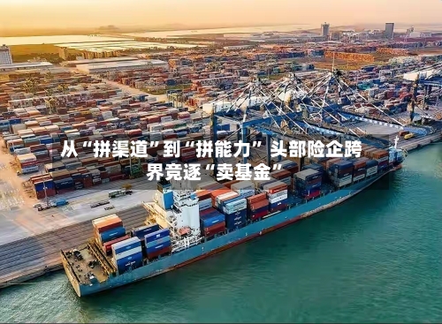 从“拼渠道	”到“拼能力” 头部险企跨界竞逐“卖基金”-第2张图片