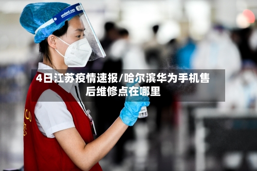 4日江苏疫情速报/哈尔滨华为手机售后维修点在哪里-第2张图片