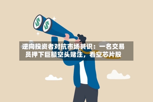 逆向投资者对抗市场共识：一名交易员押下巨额空头赌注	，看空芯片股-第2张图片