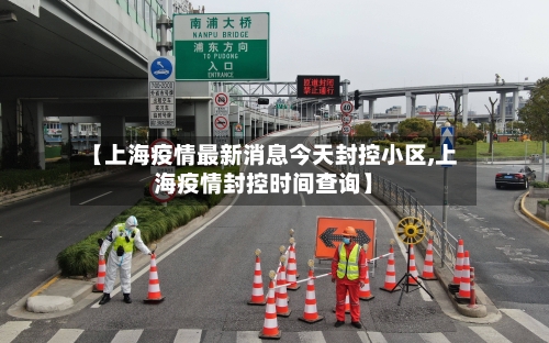 【上海疫情最新消息今天封控小区,上海疫情封控时间查询】