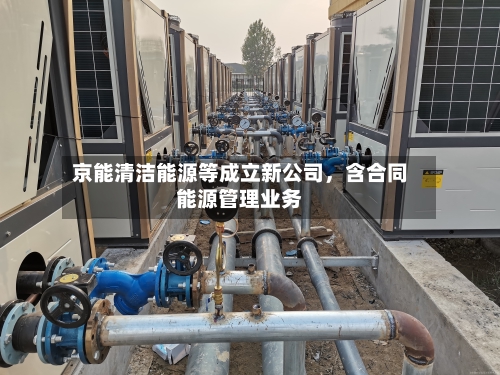 京能清洁能源等成立新公司，含合同能源管理业务-第2张图片